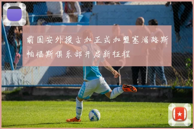 前国安外援古加正式加盟塞浦路斯帕福斯俱乐部开启新征程