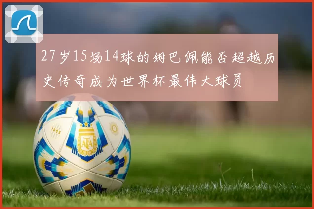 27岁15场14球的姆巴佩能否超越历史传奇成为世界杯最伟大球员